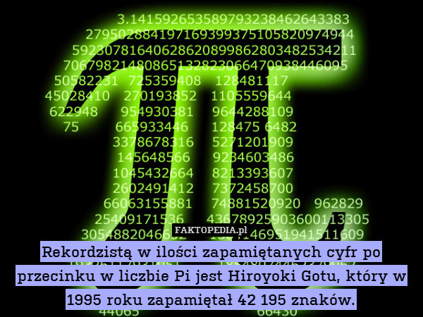 Rekordzistą w ilości zapamiętanych cyfr po przecinku w liczbie Pi jest Hiroyoki Gotu, który w 1995 roku zapamiętał 42 195 znaków. 