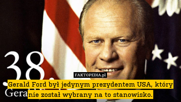 Gerald Ford był jedynym prezydentem USA, który nie został wybrany na to stanowisko. 