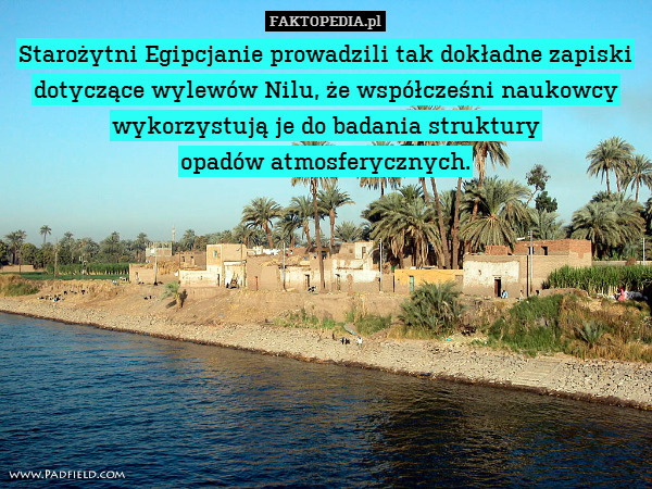 Starożytni Egipcjanie prowadzili tak dokładne zapiski dotyczące wylewów Nilu, że współcześni naukowcy wykorzystują je do badania struktury
opadów atmosferycznych. 