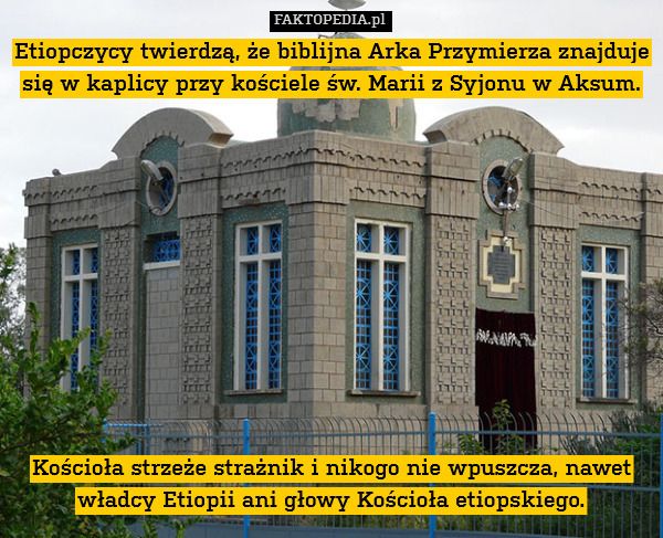 Etiopczycy twierdzą, że biblijna Arka Przymierza znajduje się w kaplicy przy kościele św. Marii z Syjonu w Aksum.











Kościoła strzeże strażnik i nikogo nie wpuszcza, nawet władcy Etiopii ani głowy Kościoła etiopskiego. 