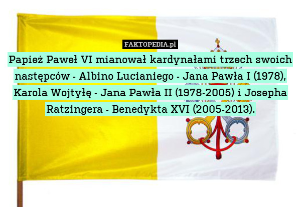 Papież Paweł VI mianował kardynałami trzech swoich następców - Albino Lucianiego - Jana Pawła I (1978), Karola Wojtyłę - Jana Pawła II (1978-2005) i Josepha Ratzingera - Benedykta XVI (2005-2013). 