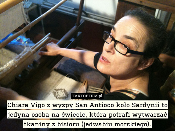 Chiara Vigo z wyspy San Antioco koło Sardynii to jedyna osoba na świecie, która potrafi wytwarzać tkaniny z bisioru (jedwabiu morskiego). 