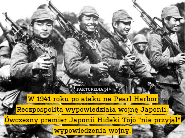 W 1941 roku po ataku na Pearl Harbor Reczpospolita wypowiedziała wojnę Japonii.
Ówczesny premier Japonii Hideki Tōjō "nie przyjął" wypowiedzenia wojny. 