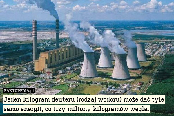 Jeden kilogram deuteru (rodzaj wodoru) może dać tyle samo energii, co trzy miliony kilogramów węgla. 