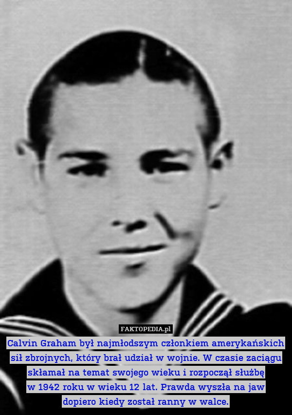 Calvin Graham był najmłodszym członkiem amerykańskich sił zbrojnych, który brał udział w wojnie. W czasie zaciągu skłamał na temat swojego wieku i rozpoczął służbę
w 1942 roku w wieku 12 lat. Prawda wyszła na jaw
dopiero kiedy został ranny w walce. 