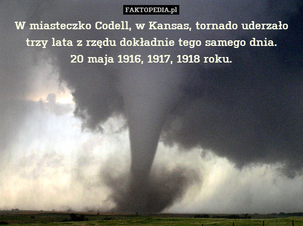 W miasteczko Codell, w Kansas, tornado uderzało trzy lata z rzędu dokładnie tego samego dnia.
20 maja 1916, 1917, 1918 roku. 
