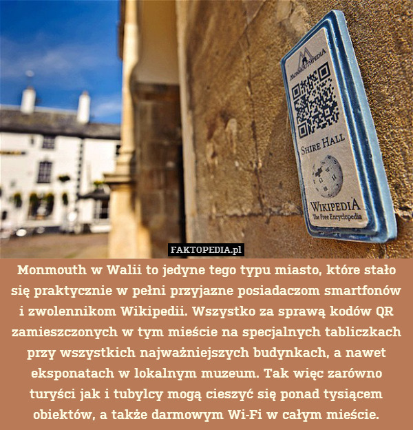 Monmouth w Walii to jedyne tego typu miasto, które stało się praktycznie w pełni przyjazne posiadaczom smartfonów i zwolennikom Wikipedii. Wszystko za sprawą kodów QR zamieszczonych w tym mieście na specjalnych tabliczkach przy wszystkich najważniejszych budynkach, a nawet eksponatach w lokalnym muzeum. Tak więc zarówno turyści jak i tubylcy mogą cieszyć się ponad tysiącem obiektów, a także darmowym Wi-Fi w całym mieście. 