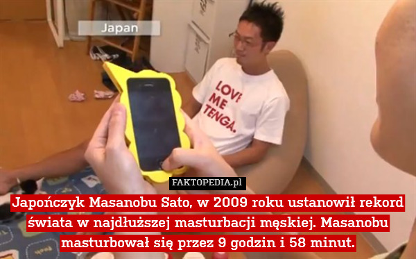Japończyk Masanobu Sato, w 2009 roku ustanowił rekord świata w najdłuższej masturbacji męskiej. Masanobu masturbował się przez 9 godzin i 58 minut. 