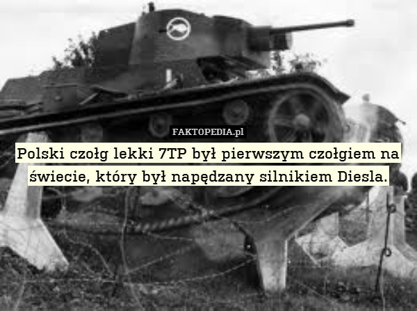 Polski czołg lekki 7TP był pierwszym czołgiem na świecie, który był napędzany silnikiem Diesla. 