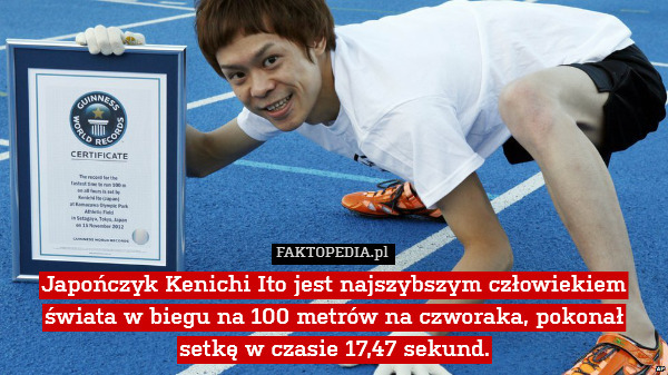 Japończyk Kenichi Ito jest najszybszym człowiekiem świata w biegu na 100 metrów na czworaka, pokonał setkę w czasie 17,47 sekund. 