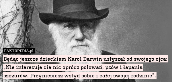 Będąc jeszcze dzieckiem Karol Darwin usłyszał od swojego ojca: „Nie interesuje cie nic oprócz polowań, psów i łapania szczurów. Przyniesiesz wstyd sobie i całej swojej rodzinie”. 