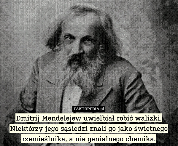 Dmitrij Mendelejew uwielbiał robić walizki. Niektórzy jego sąsiedzi znali go jako świetnego rzemieślnika, a nie genialnego chemika. 