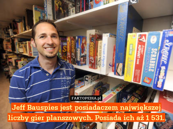 Jeff Bauspies jest posiadaczem największej liczby gier planszowych. Posiada ich aż 1 531. 