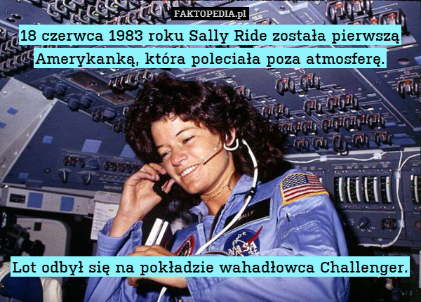 18 czerwca 1983 roku Sally Ride została pierwszą Amerykanką, która poleciała poza atmosferę.








Lot odbył się na pokładzie wahadłowca Challenger. 