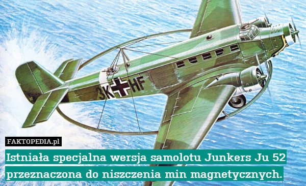 Istniała specjalna wersja samolotu Junkers Ju 52 przeznaczona do niszczenia min magnetycznych. 