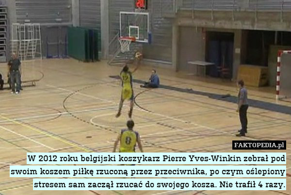 W 2012 roku belgijski koszykarz Pierre Yves-Winkin zebrał pod swoim koszem piłkę rzuconą przez przeciwnika, po czym oślepiony stresem sam zaczął rzucać do swojego kosza. Nie trafił 4 razy. 