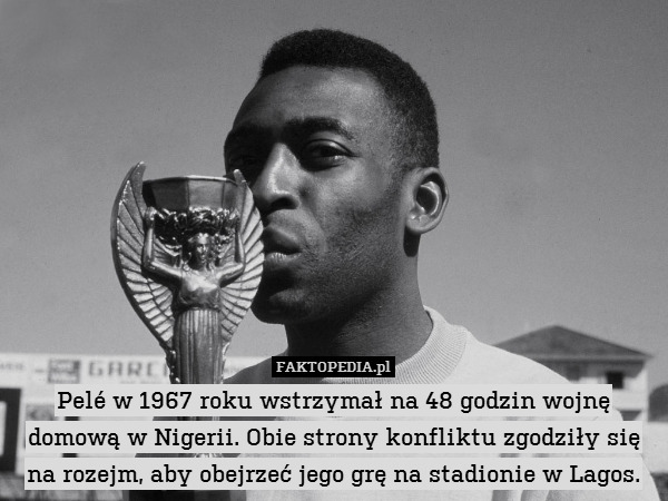 Pelé w 1967 roku wstrzymał na 48 godzin wojnę domową w Nigerii. Obie strony konfliktu zgodziły się na rozejm, aby obejrzeć jego grę na stadionie w Lagos. 