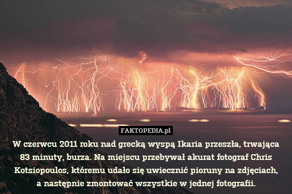 W czerwcu 2011 roku nad grecką wyspą Ikaria przeszła, trwająca
83 minuty, burza. Na miejscu przebywał akurat fotograf Chris Kotsiopoulos, któremu udało się uwiecznić pioruny na zdjęciach,
a następnie zmontować wszystkie w jednej fotografii. 