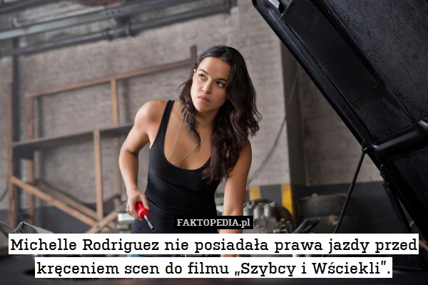 Michelle Rodriguez nie posiadała prawa jazdy przed kręceniem scen do filmu „Szybcy i Wściekli”. 