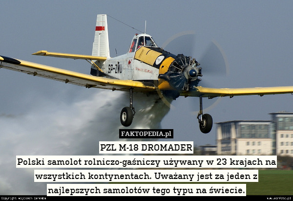 PZL M-18 DROMADER
Polski samolot rolniczo-gaśniczy używany w 23 krajach na wszystkich kontynentach. Uważany jest za jeden z
najlepszych samolotów tego typu na świecie. 