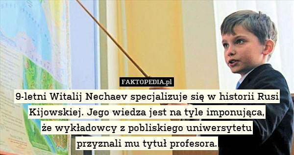 9-letni Witalij Nechaev specjalizuje się w historii Rusi Kijowskiej. Jego wiedza jest na tyle imponująca,
że wykładowcy z pobliskiego uniwersytetu
przyznali mu tytuł profesora. 