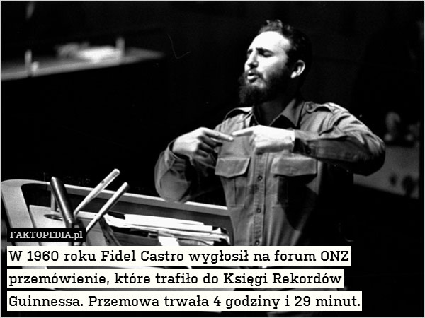 W 1960 roku Fidel Castro wygłosił na forum ONZ przemówienie, które trafiło do Księgi Rekordów
Guinnessa. Przemowa trwała 4 godziny i 29 minut. 