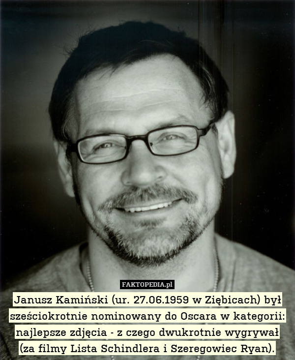 Janusz Kamiński (ur. 27.06.1959 w Ziębicach) był sześciokrotnie nominowany do Oscara w kategorii: najlepsze zdjęcia - z czego dwukrotnie wygrywał
(za filmy Lista Schindlera i Szeregowiec Ryan). 