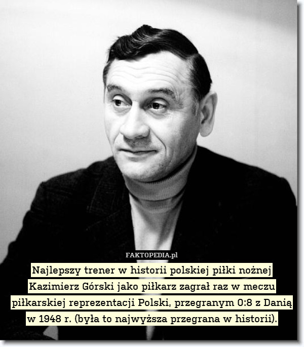Najlepszy trener w historii polskiej piłki nożnej Kazimierz Górski jako piłkarz zagrał raz w meczu piłkarskiej reprezentacji Polski, przegranym 0:8 z Danią w 1948 r. (była to najwyższa przegrana w historii). 