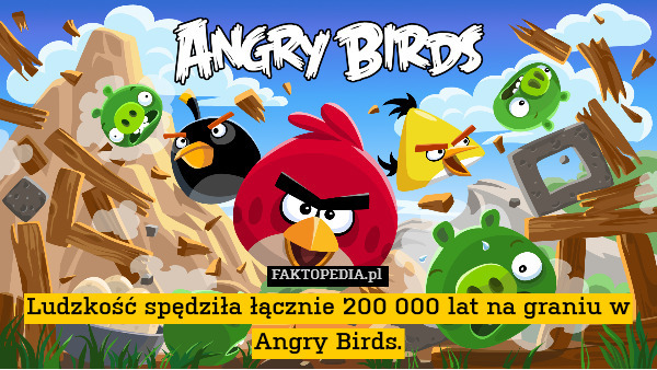 Ludzkość spędziła łącznie 200 000 lat na graniu w Angry Birds. 