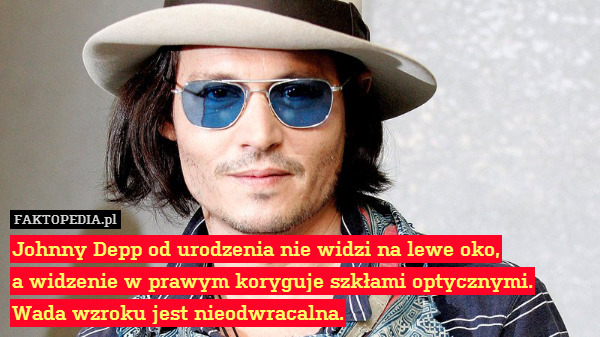 Johnny Depp od urodzenia nie widzi na lewe oko,
a widzenie w prawym koryguje szkłami optycznymi. Wada wzroku jest nieodwracalna. 