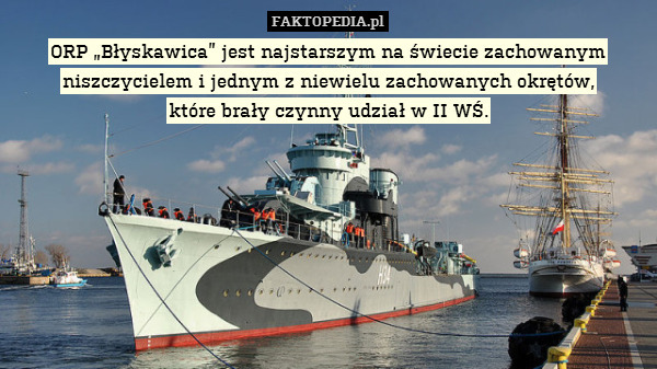 ORP „Błyskawica” jest najstarszym na świecie zachowanym niszczycielem i jednym z niewielu zachowanych okrętów,
które brały czynny udział w II WŚ. 