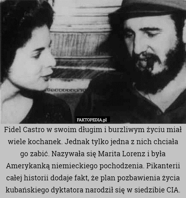 Fidel Castro w swoim długim i burzliwym życiu miał wiele kochanek. Jednak tylko jedna z nich chciała go zabić. Nazywała się Marita Lorenz i była Amerykanką niemieckiego pochodzenia. Pikanterii całej historii dodaje fakt, że plan pozbawienia życia kubańskiego dyktatora narodził się w siedzibie CIA. 