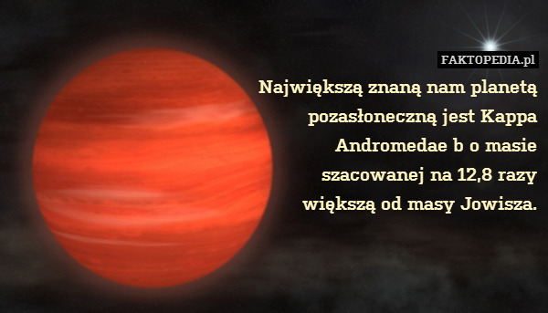 Największą znaną nam planetą
pozasłoneczną jest Kappa
Andromedae b o masie
szacowanej na 12,8 razy
większą od masy Jowisza. 
