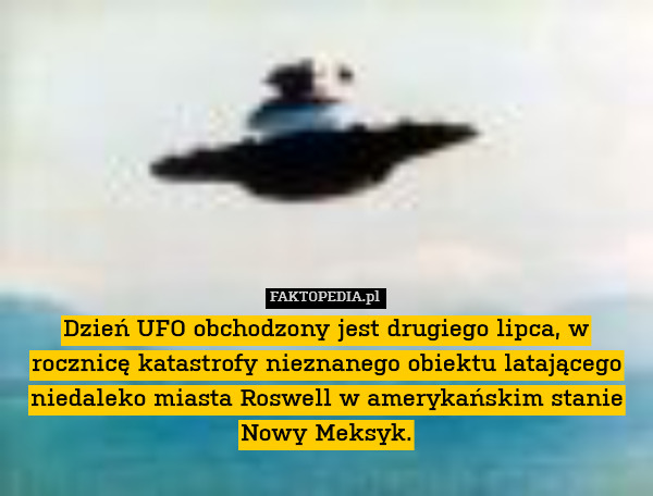 Dzień UFO obchodzony jest drugiego lipca, w rocznicę katastrofy nieznanego obiektu latającego niedaleko miasta Roswell w amerykańskim stanie Nowy Meksyk. 