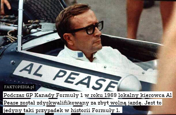 Podczas GP Kanady Formuły 1 w roku 1969 lokalny kierowca Al Pease został zdyskwalifikowany za zbyt wolną jazdę. Jest to jedyny taki przypadek w historii Formuły 1. 