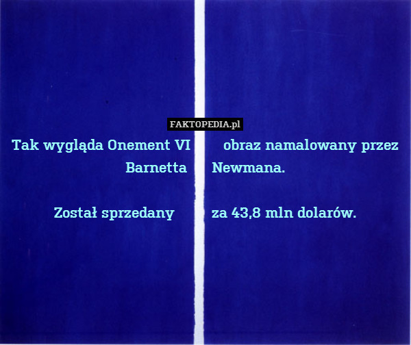 Tak wygląda Onement VI        obraz namalowany przez Barnetta      Newmana.

Został sprzedany         za 43,8 mln dolarów. 