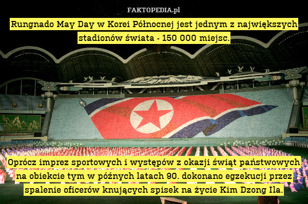 Rungnado May Day w Korei Północnej jest jednym z największych stadionów świata - 150 000 miejsc.








Oprócz imprez sportowych i występów z okazji świąt państwowych na obiekcie tym w późnych latach 90. dokonano egzekucji przez spalenie oficerów knujących spisek na życie Kim Dzong Ila. 