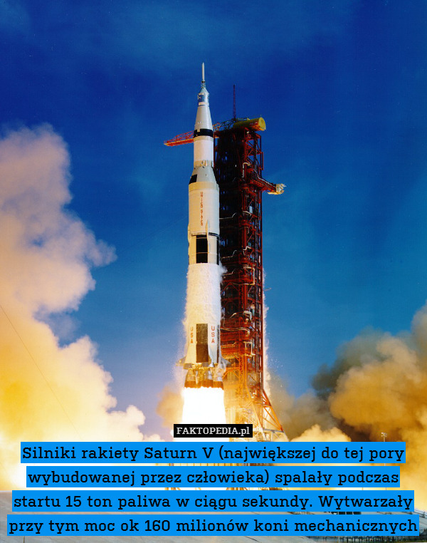 Silniki rakiety Saturn V (największej do tej pory wybudowanej przez człowieka) spalały podczas startu 15 ton paliwa w ciągu sekundy. Wytwarzały przy tym moc ok 160 milionów koni mechanicznych 