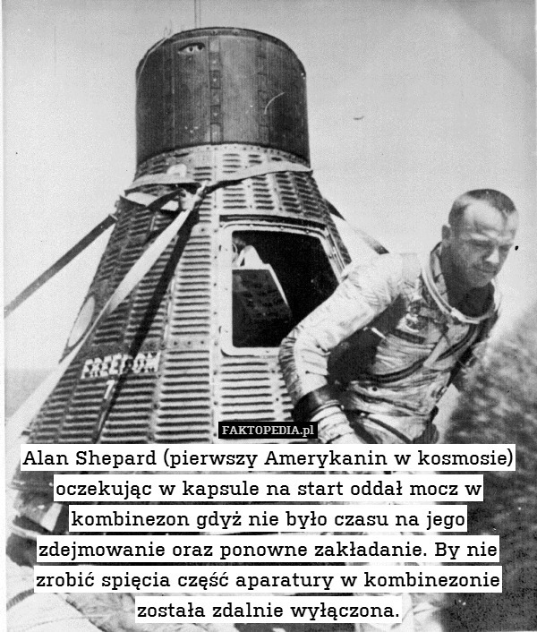 Alan Shepard (pierwszy Amerykanin w kosmosie) oczekując w kapsule na start oddał mocz w kombinezon gdyż nie było czasu na jego zdejmowanie oraz ponowne zakładanie. By nie zrobić spięcia część aparatury w kombinezonie została zdalnie wyłączona. 