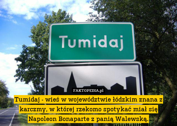 Tumidaj - wieś w województwie łódzkim znana z karczmy, w której rzekomo spotykać miał się
Napoleon Bonaparte z panią Walewską. 