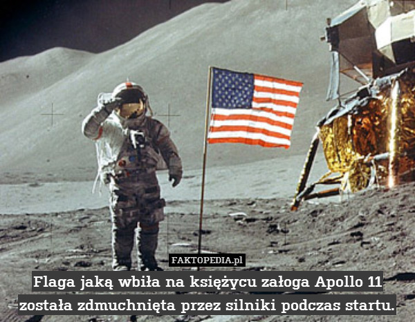 Flaga jaką wbiła na księżycu załoga Apollo 11 została zdmuchnięta przez silniki podczas startu. 