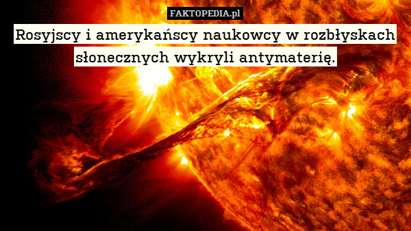 Rosyjscy i amerykańscy naukowcy w rozbłyskach słonecznych wykryli antymaterię. 