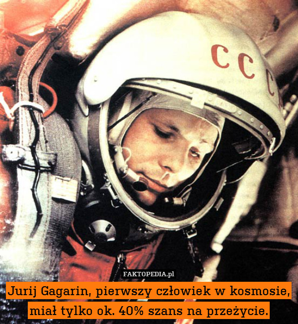 Jurij Gagarin, pierwszy człowiek w kosmosie,
miał tylko ok. 40% szans na przeżycie. 