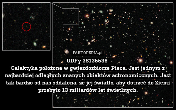 UDFy-38135539 
Galaktyka położona w gwiazdozbiorze Pieca. Jest jednym z najbardziej odległych znanych obiektów astronomicznych. Jest tak bardzo od nas oddalona, że jej światło, aby dotrzeć do Ziemi przebyło 13 miliardów lat świetlnych. 