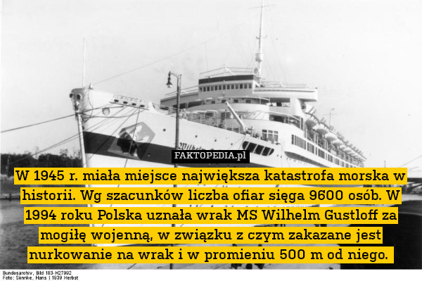 W 1945 r. miała miejsce największa katastrofa morska w historii. Wg szacunków liczba ofiar sięga 9600 osób. W 1994 roku Polska uznała wrak MS Wilhelm Gustloff za mogiłę wojenną, w związku z czym zakazane jest nurkowanie na wrak i w promieniu 500 m od niego. 