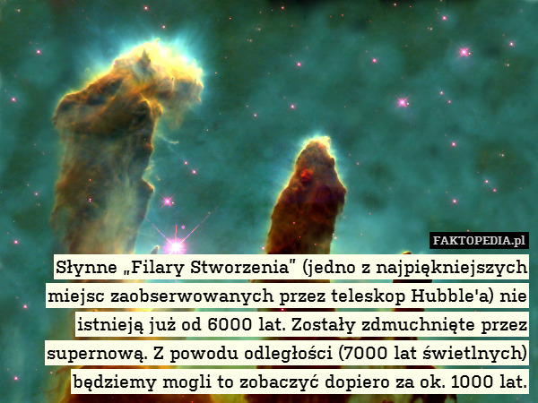 Słynne „Filary Stworzenia” (jedno z najpiękniejszych miejsc zaobserwowanych przez teleskop Hubble&apos;a) nie istnieją już od 6000 lat. Zostały zdmuchnięte przez supernową. Z powodu odległości (7000 lat świetlnych) będziemy mogli to zobaczyć dopiero za ok. 1000 lat. 