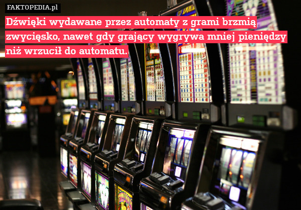 Dźwięki wydawane przez automaty z grami brzmią zwycięsko, nawet gdy grający wygrywa mniej pieniędzy niż wrzucił do automatu. 