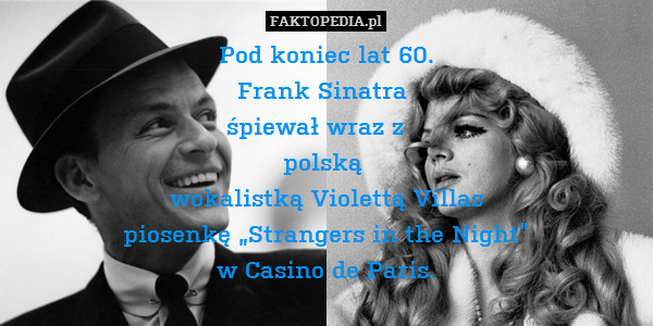 Pod koniec lat 60.
Frank Sinatra 
śpiewał wraz z   
polską 
wokalistką Violettą Villas
piosenkę „Strangers in the Night”
w Casino de Paris. 