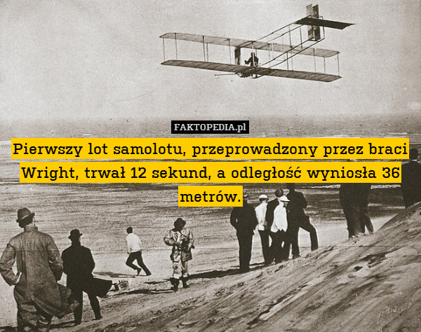 Pierwszy lot samolotu, przeprowadzony przez braci Wright, trwał 12 sekund, a odległość wyniosła 36 metrów. 