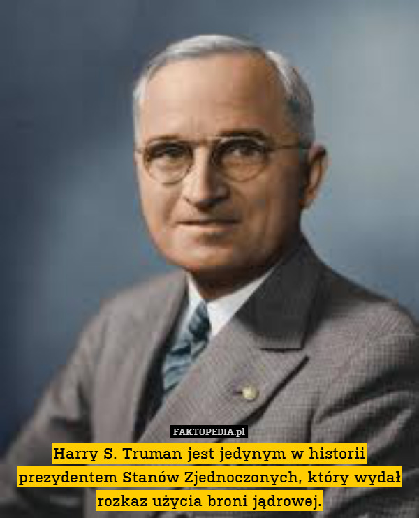 Harry S. Truman jest jedynym w historii prezydentem Stanów Zjednoczonych, który wydał rozkaz użycia broni jądrowej. 